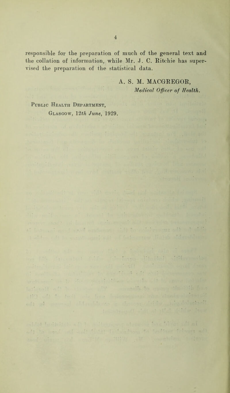 responsible for the preparation of much of the general text and the collation of information, while Mr. J. C. Eitcliie has super- vised the preparation of the statistical data. A. S. M. MACGREGOR, Medical Officer of Health. Public Health Department, Glasgow, \2th June, 1929.