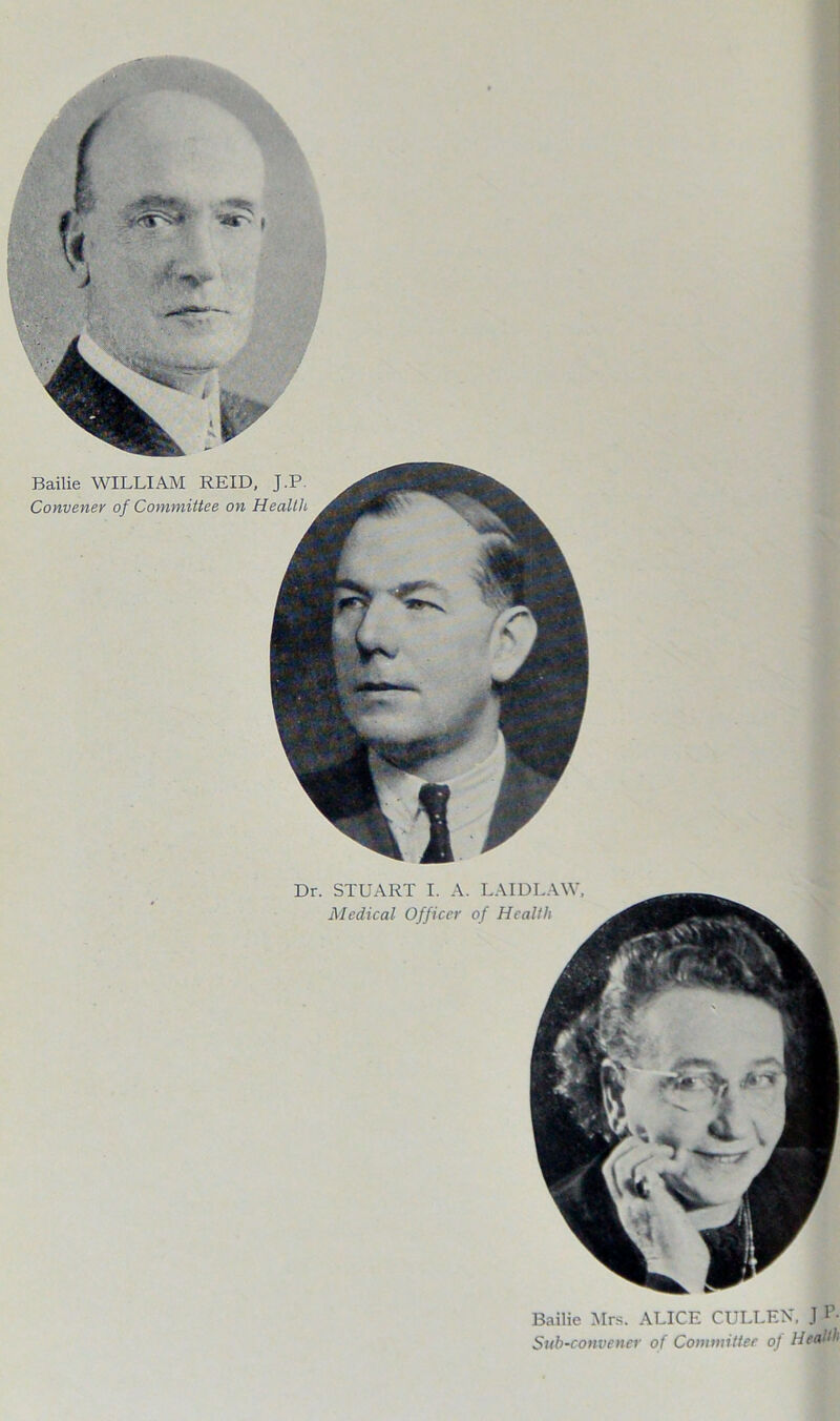 3 T t Dr. STUART I. A. LAIDLAW, Medical Officer of Health Bailie WILLIAM REID, J.P. Convener of Committee on Health Bailie Mrs. ALICE CULLEN, .1 P- Sub-convener of Committer of Health