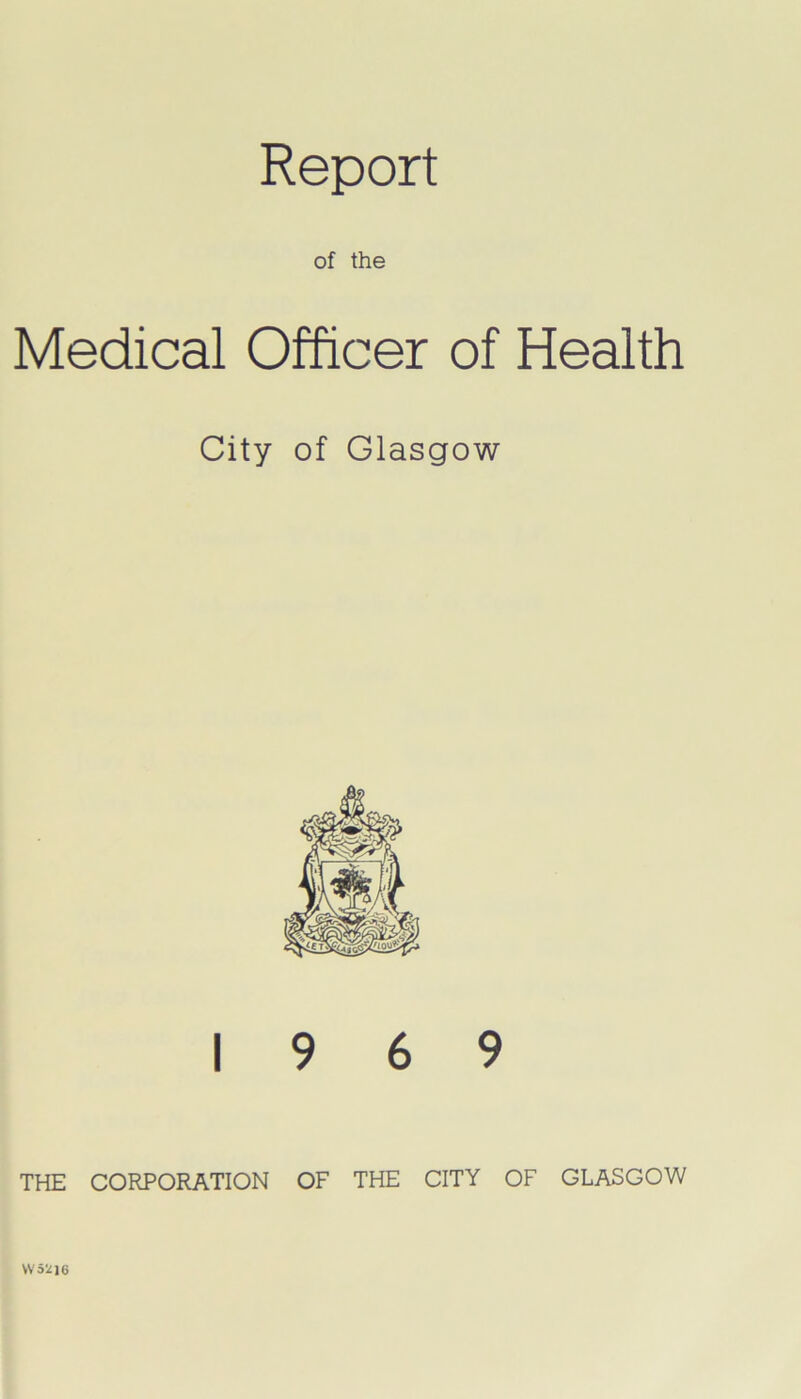 of the Medical Officer of Health City of Glasgow 19 6 9 THE CORPORATION OF THE CITY OF GLASGOW VV 5216