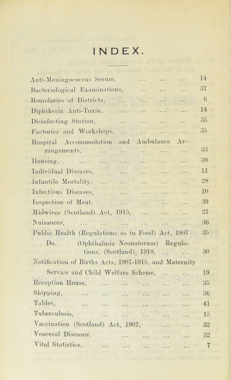 Anti-Meningococcus Serum, Bacteriological Examinations, Boundaries of Districts, Diphtheria Anti-Toxin, Disinfecting Station, Factories and Workshops, ... Hospital Accommodation and Ambulance Ar- rangements, Housing, Individual Diseases, Infantile Mortality, Infectious Diseases, Inspection of Meat, Midwives (Scotland) Act, 19.15, Nuisances, ... Public Health (Regulations as to Food) Act, 1907 Do. (Ophthalmia Neonatorum) Regula- tions, (Scotland), 1918, ... Notification of Births Acts, 1907-1915, and Maternity Service and Child Welfare Scheme, ... Reception House, Shipping, Tables, Tuberculosis, Vaccination (Scotland) Act, 1907, Venereal Diseases, ... Vital Statistics,