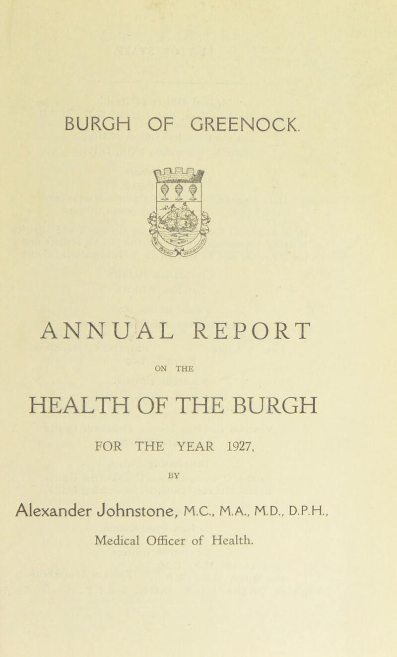 ANNUAL REPORT ON THE HEALTH OF THE BURGH FOR THE YEAR 1927, BY Alexander Johnstone, M.C., M.A., M.D., D.P.H., Medical Officer of Health.