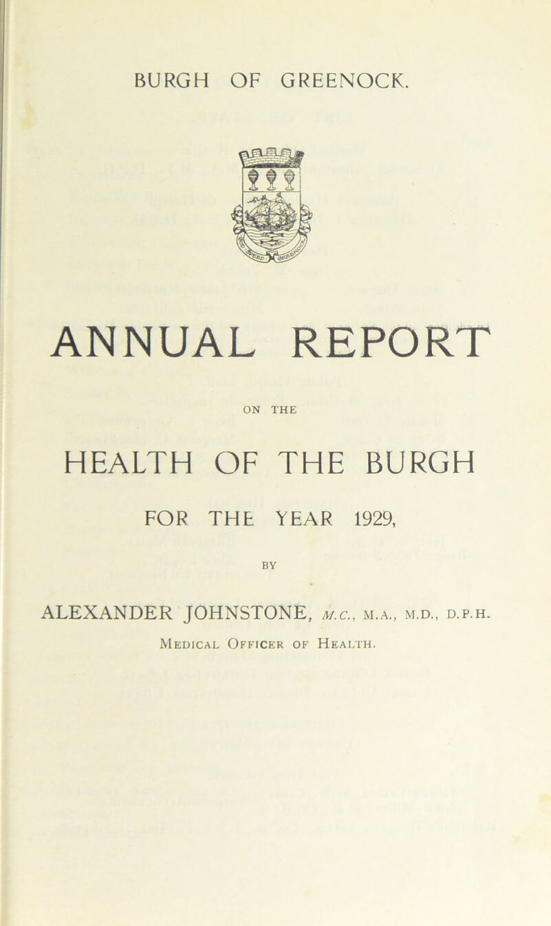 ANNUAL REPORT ON THE HEALTH OF THE BURGH FOR THE YEAR 1929, BY ALEXANDER JOHNSTONE, m.c., m.a„ m.d., d.p.h. Medical Officer of Health.