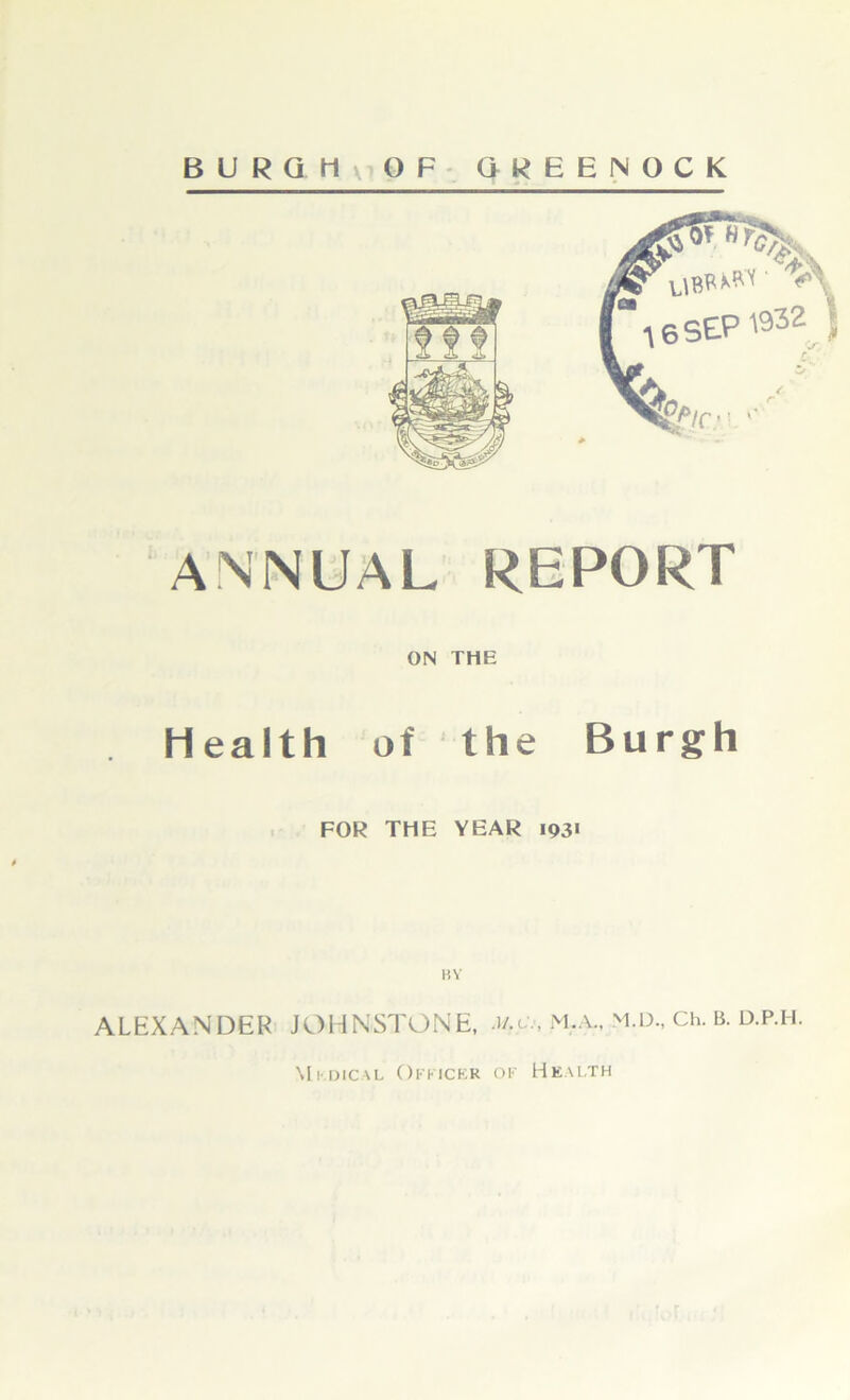 ANNUAL REPORT ON THE Health of the Burgh FOR THE YEAR 1931 ALEXANDER JOHNSTONE, m.c:, m.a.. m.d., Ch. B. d.p.ii. Medical Officer of Health