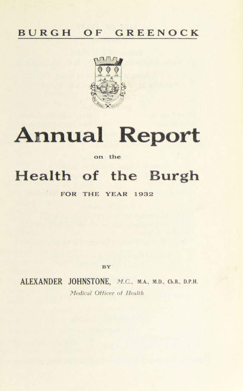 BURGH OF GREENOCK Annual Report on the Health of the Burgh FOR THE YEAR 1932 BY ALEXANDER JOHNSTONE, m.c., m.a., m.d., clb., d.p.h.