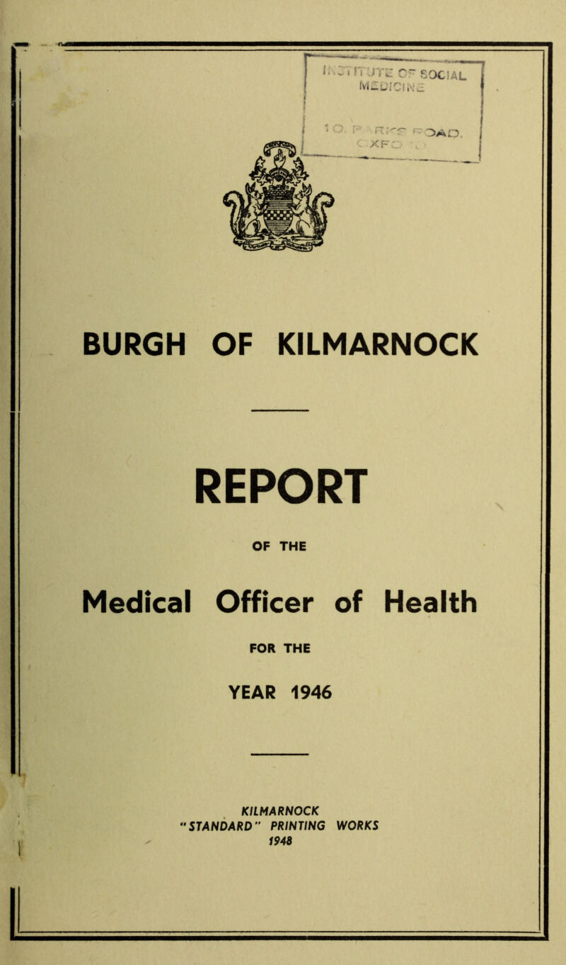 BURGH OF KILMARNOCK REPORT OF THE Medical Officer of Health FOR THE YEAR 1946 KILMARNOCK  STANDARD PRINTING WORKS 1948