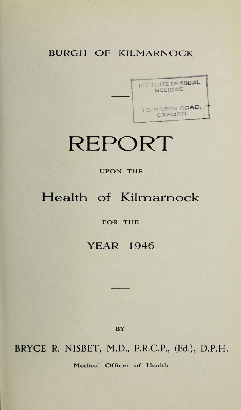 REPORT UPON THE Health of Kilmarnock FOR THE YEAR 1946 BY BRYCE R. NISBET, M.D., F.R.C.P., (Ed.), D.P.H. Medical Officer of Health