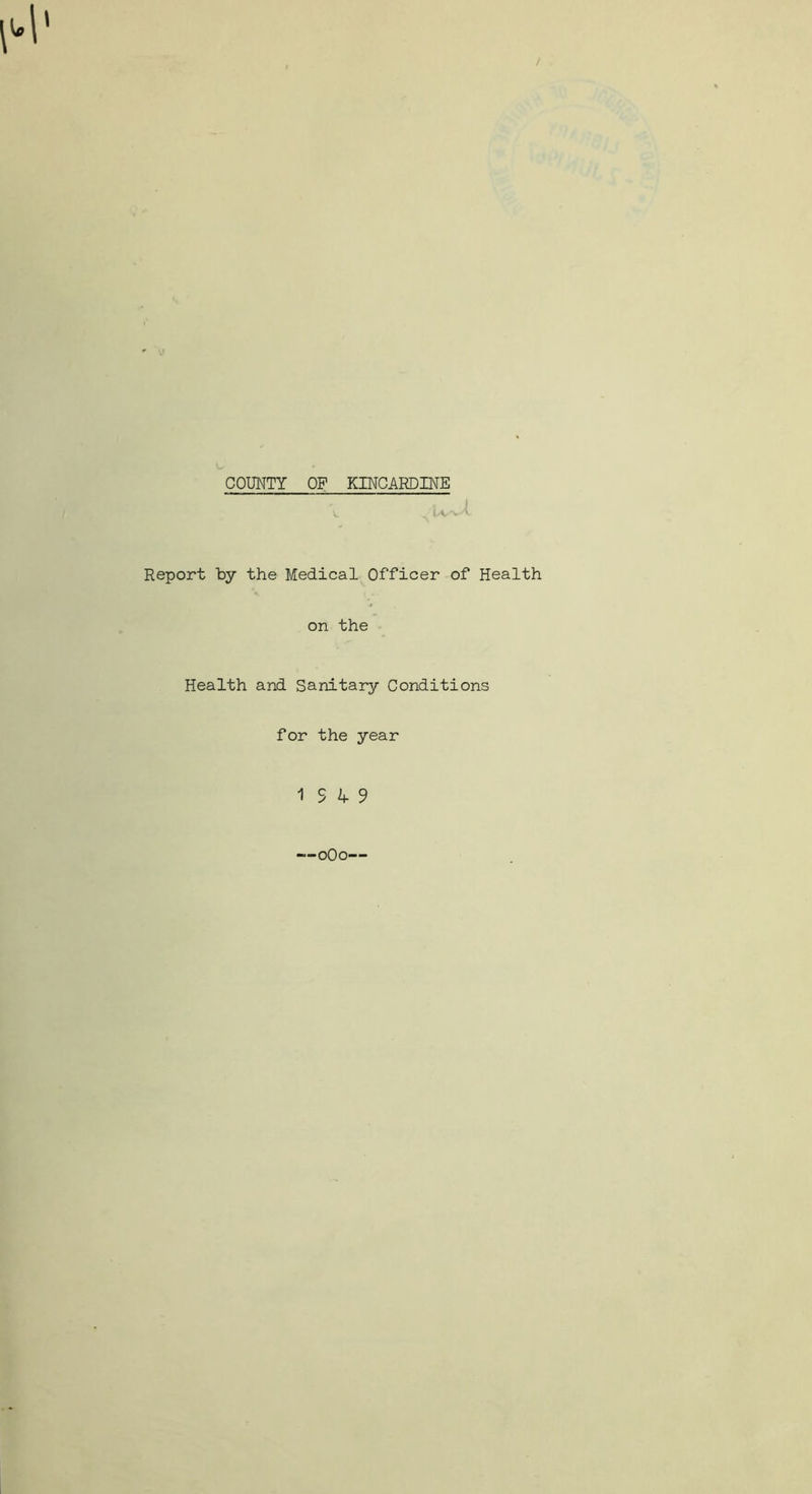 . / COUNTY OF KINCARDINE j t ^ Wv-i Report by the Medical Officer of Health on the Health and Sanitary Conditions for the year 1 S 4 9 —oOo—
