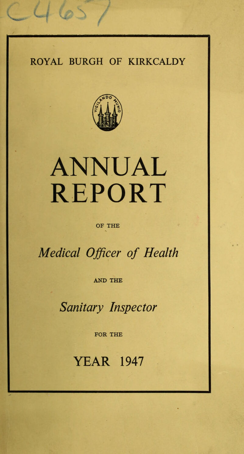 ROYAL BURGH OF KIRKCALDY ANNUAL REPORT OF THE Medical Officer of Health AND THE Sanitary Inspector FOR THE YEAR 1947