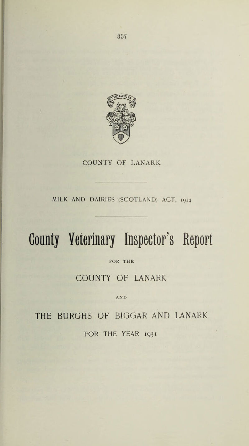 COUNTY OF LANARK MILK AND DAIRIES (SCOTLAND) ACT, 1914 County Yeterinary Inspector’s Report FOR THE COUNTY OF LANARK AND THE BURGHS OF BIGGAR AND LANARK FOR THE YEAR 1931