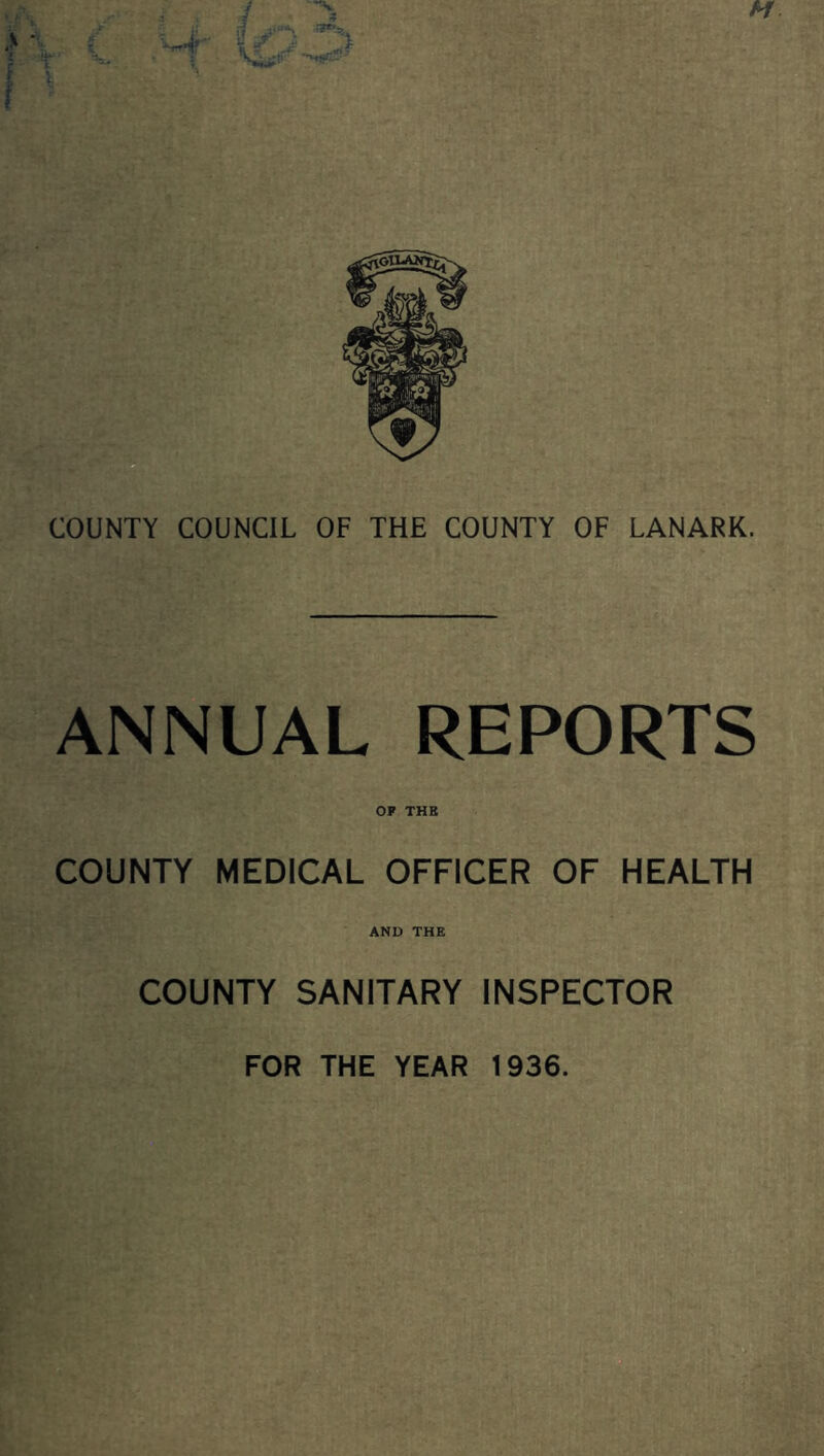 COUNTY COUNCIL OF THE COUNTY OF LANARK. ANNUAL REPORTS OP THE COUNTY MEDICAL OFFICER OF HEALTH AND THE COUNTY SANITARY INSPECTOR FOR THE YEAR 1936.