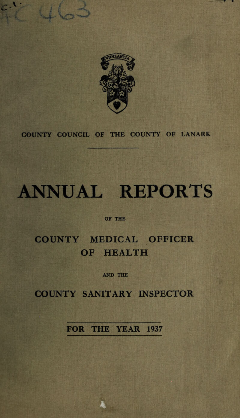 * p COUNTY COUNCIL OF THE COUNTY OF LANARK ANNUAL REPORTS OF THE COUNTY MEDICAL OFFICER OF HEALTH AND THE COUNTY SANITARY INSPECTOR FOR THE YEAR 1937