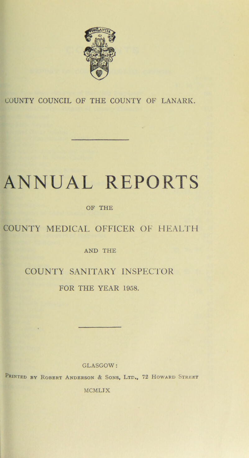 ANNUAL REPORTS OF THE COUNTY MEDICAL OFFICER OF HEALTH AND THE COUNTY SANITARY INSPECTOR FOR THE YEAR 1958. GLASGOW: Printed by Robert Anderson & Sons, Ltd,, 72 Howard Street MCMLIX