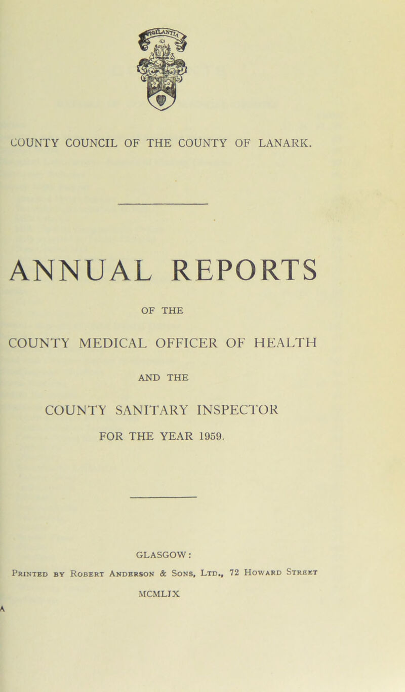 ANNUAL REPORTS OF THE COUNTY MEDICAL OFFICER OF HEALTH AND THE COUNTY SANITARY INSPECTOR FOR THE YEAR 1959. GLASGOW: Printed by Robert Anderson & Sons, Ltd., 72 Howard Street MCMLIX
