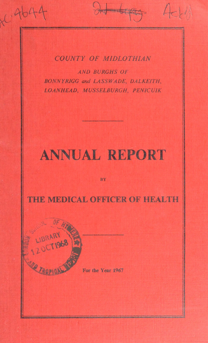 AND BURGHS OF BONNYRIGG and LASSWADE, DALKEITH, LOAN HEAD, MUSSELBURGH, PENICUIK ANNUAL REPORT THE MEDICAL OFFICER OF HEALTH m the Ym 1967