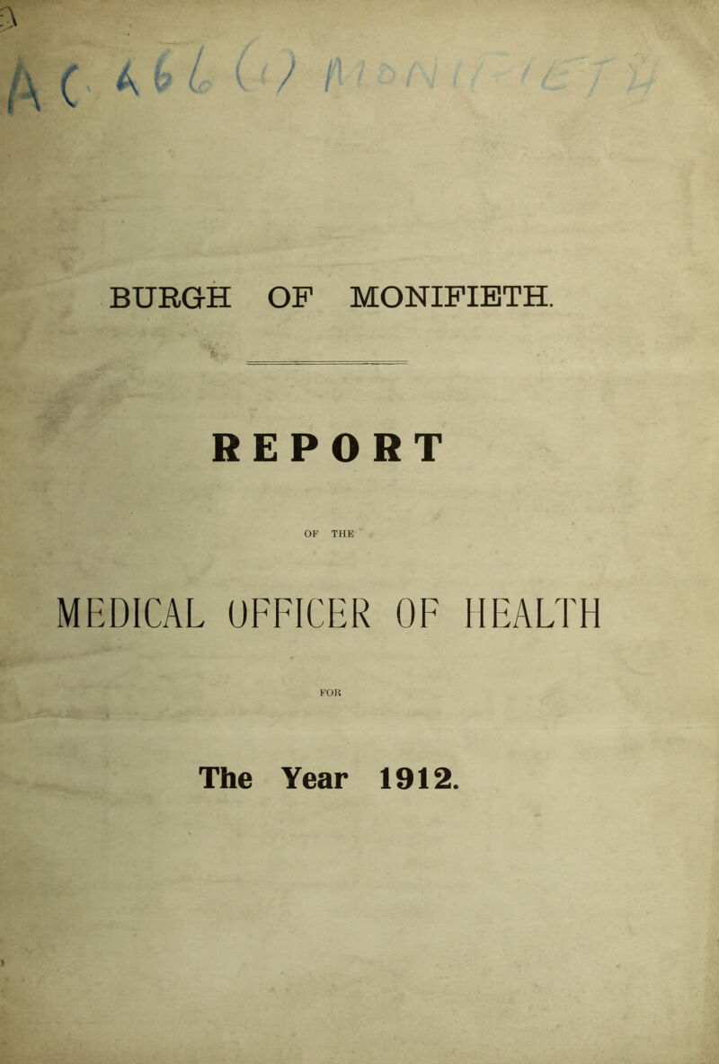 BURG-H OF MONIFIETH. REPORT OF THE MEDICAL OFFICER OF HEALTH FOK The Year 1912.