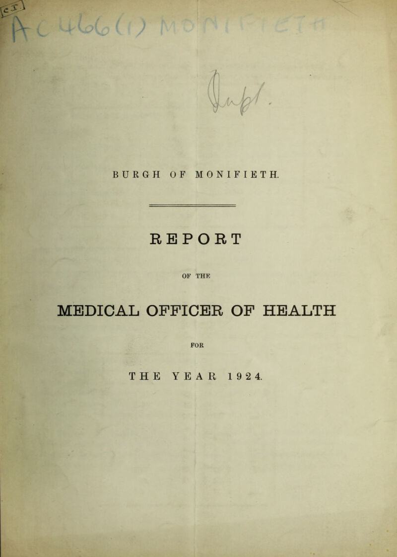 BURGH OF MONIFIETH. REPORT OF THE MEDICAL OFFICER OF HEALTH FOR THE YEAR 192 4.