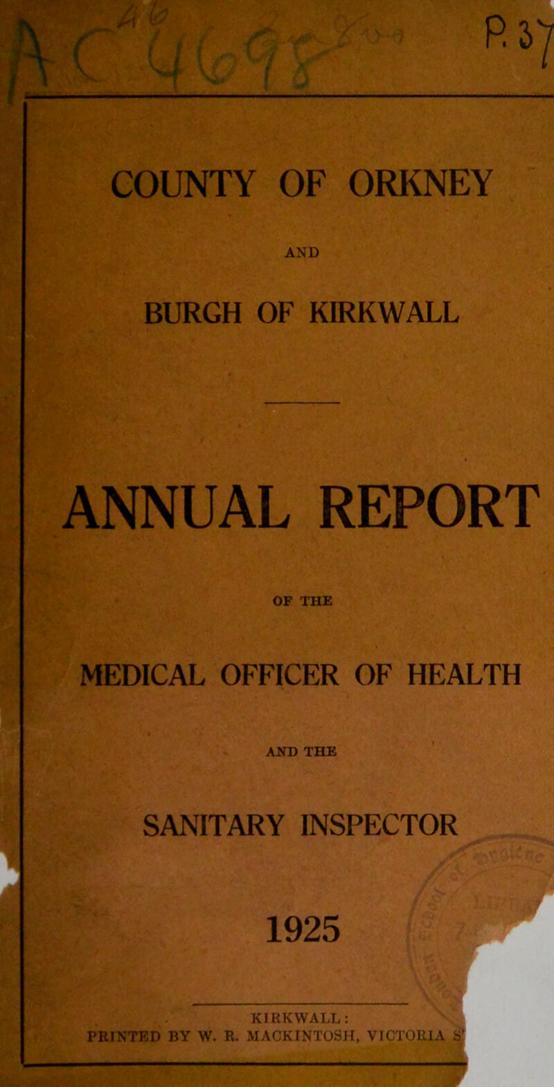 AND BURGH OF KIRKWALL ANNUAL REPORT OF THE MEDICAL OFFICER OF HEALTH AND THE SANITARY INSPECTOR 1925 KIRKWALL: PRINTED BY W. R. MACKINTOSH, VICTORIA S’