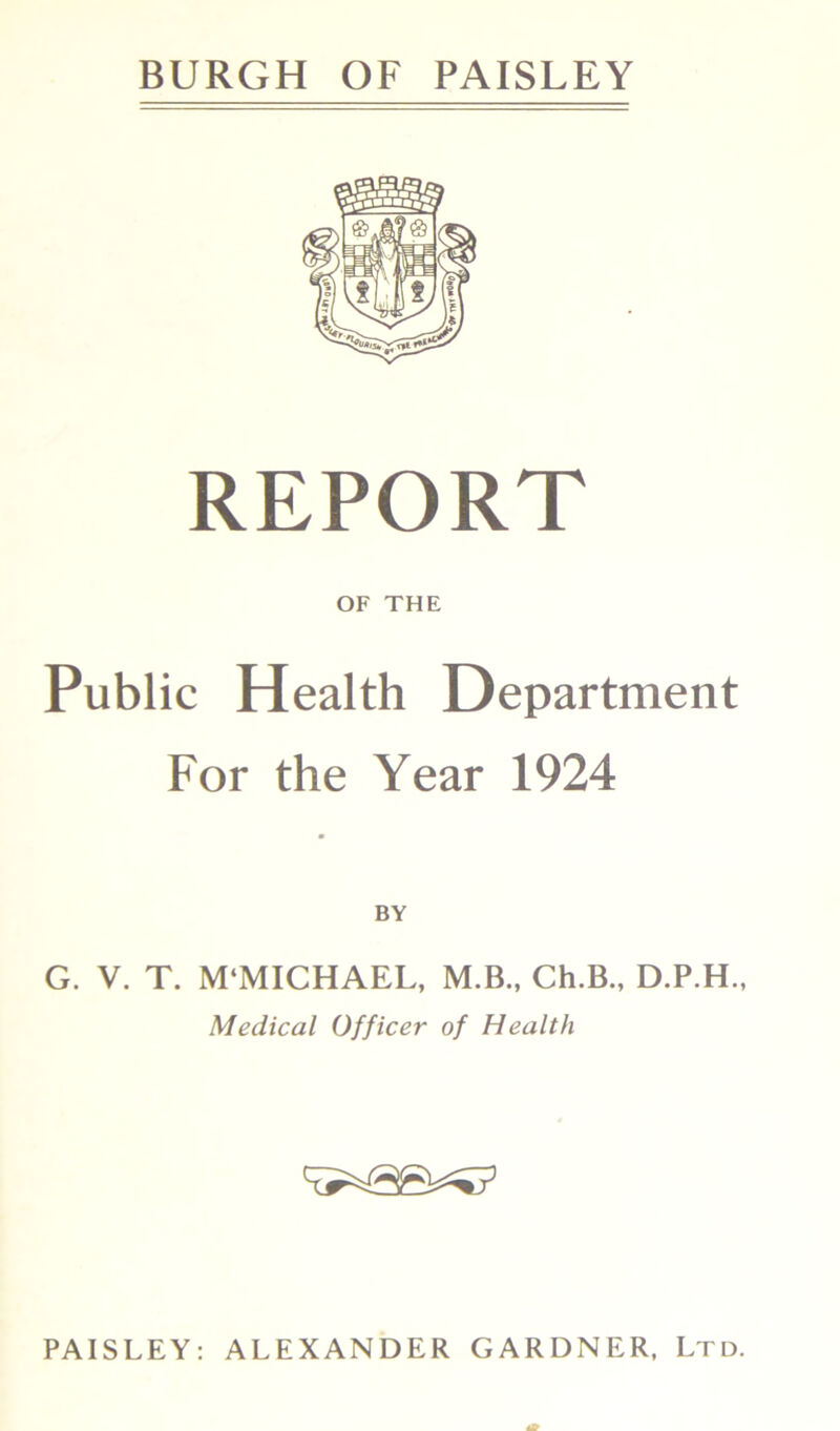 BURGH OF PAISLEY REPORT OF THE Public Health Department For the Year 1924 G. V. T. M'MICHAEL, M.B., Ch.B., D.P.H., Medical Officer of Health