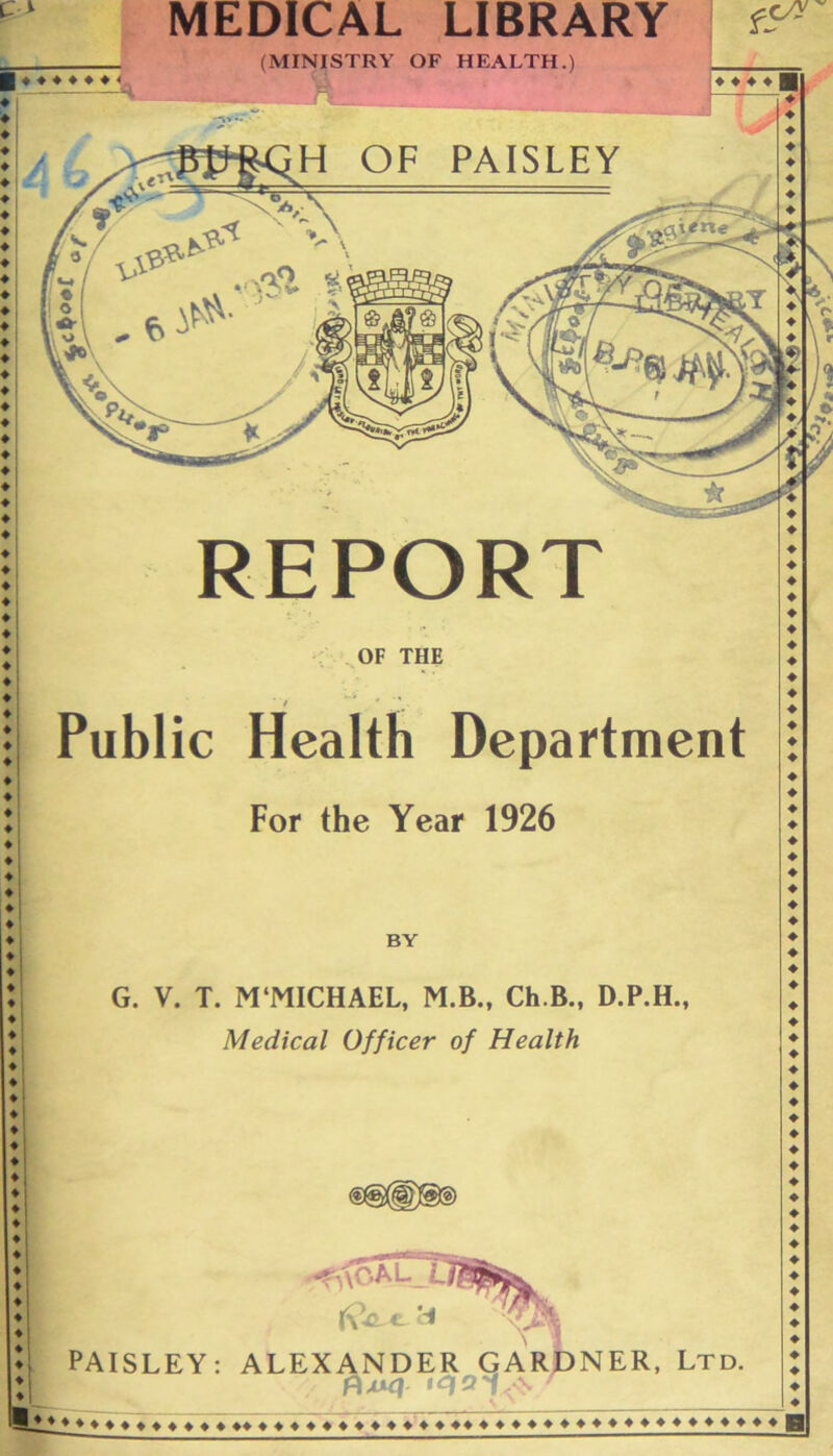 MEDICAL LIBRARY (MINISTRY OF HEALTH.) ts* H OF PAISLEY REPORT / Public Health Department For the Year 1926 BY G. V. T. M‘MICHAEL, M.B., Ch.B., D.P.H., Medical Officer of Health l—_) (\Vt H PAISLEY: ALEXANDER GARDNER, Ltd. Fixxq iqotA “ ♦ ♦ ♦ ♦ ♦ ♦ ♦ ♦ ♦ ♦ ♦ ♦ ♦ ♦ ♦ ♦ ♦ ♦ ♦ ♦ ♦ ♦ ♦ ♦ ♦ ♦ ♦ ♦ ♦ ♦ ♦ ♦ ♦ ♦ ♦ ♦ ♦ ♦♦♦♦♦♦♦♦♦♦♦♦♦♦♦♦♦♦♦♦♦♦♦♦♦♦♦♦