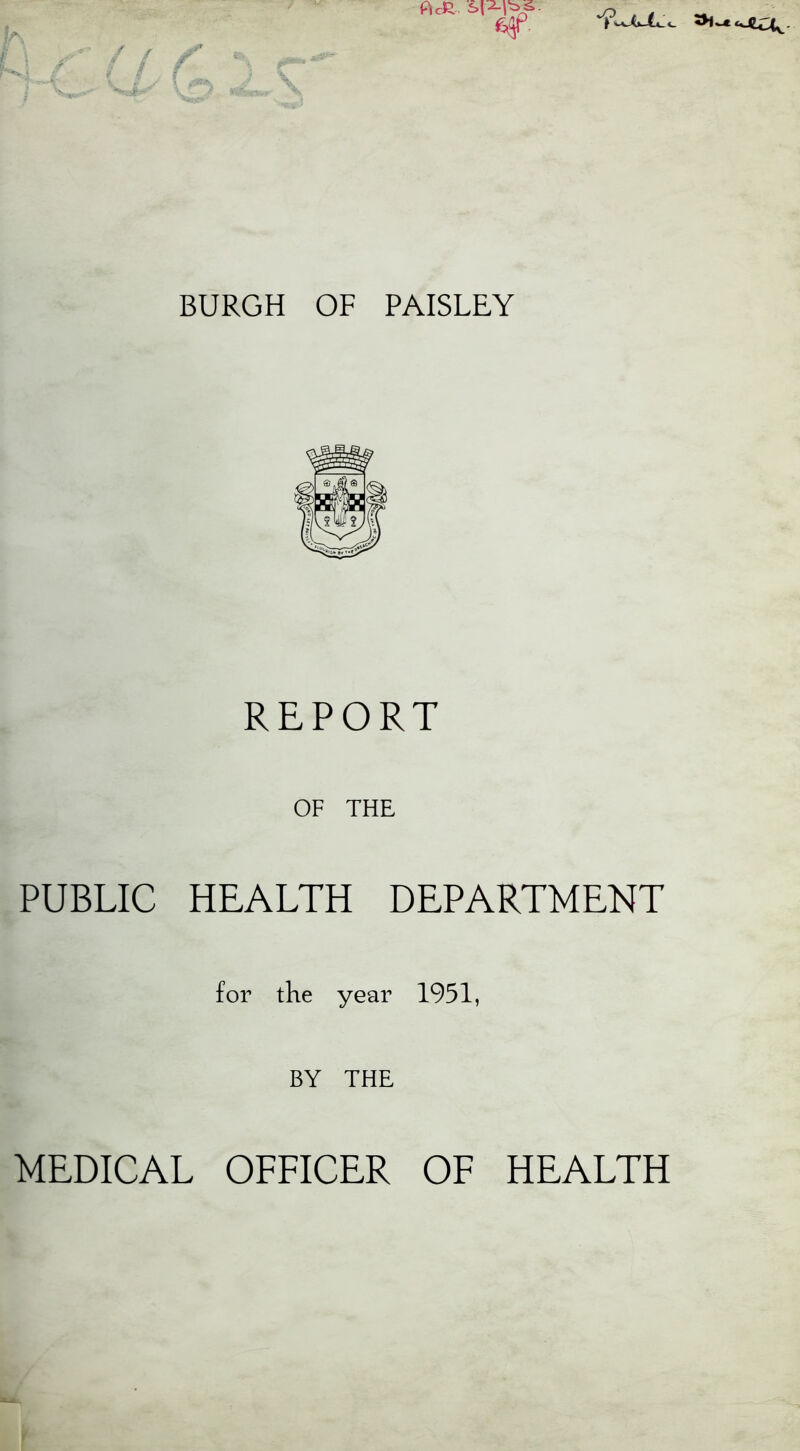 DcJT I IV C-fl. 1. —i ■- P , BURGH OF PAISLEY REPORT OF THE PUBLIC HEALTH DEPARTMENT for the year 1951, BY THE MEDICAL OFFICER OF HEALTH