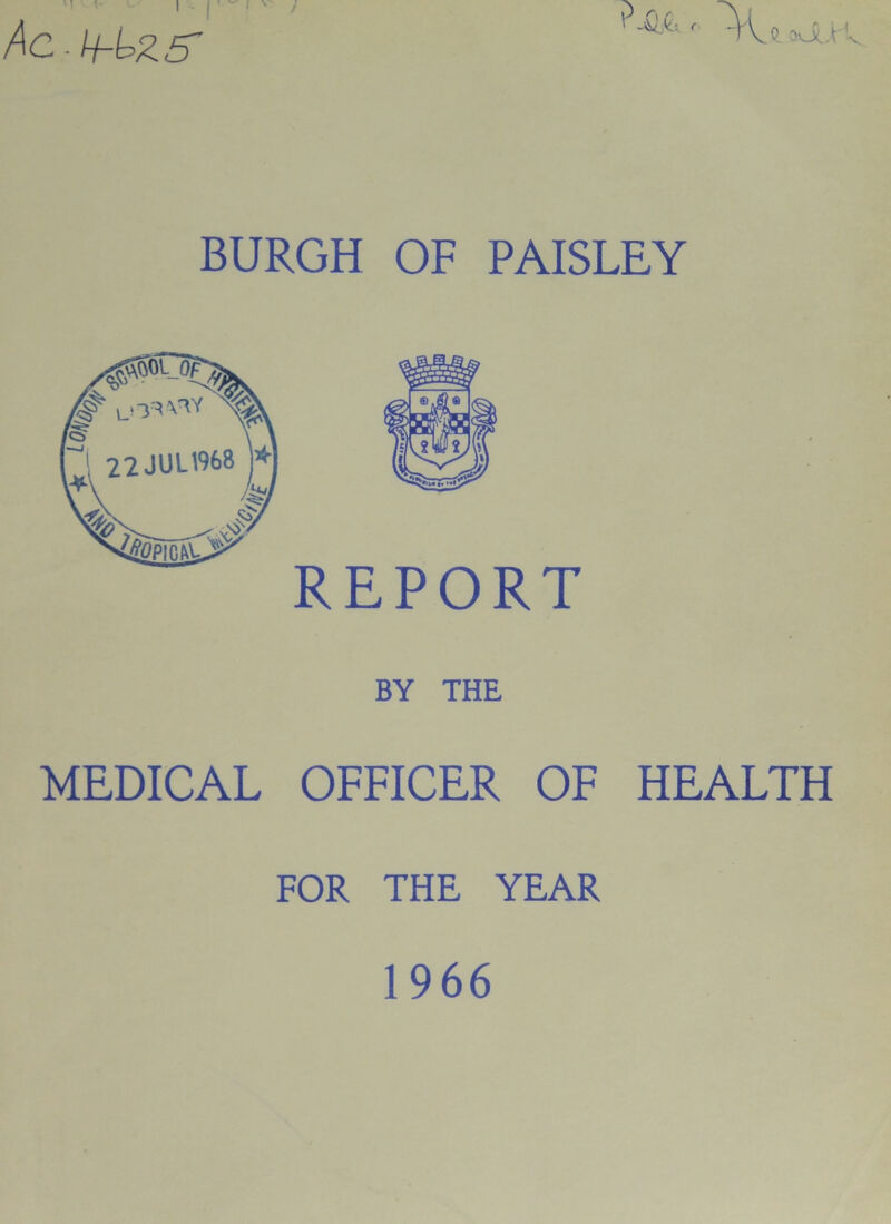 I V AC-H-iZ5~ r 1 ' ' aoUr V BURGH OF PAISLEY REPORT BY THE MEDICAL OFFICER OF HEALTH FOR THE YEAR 1966