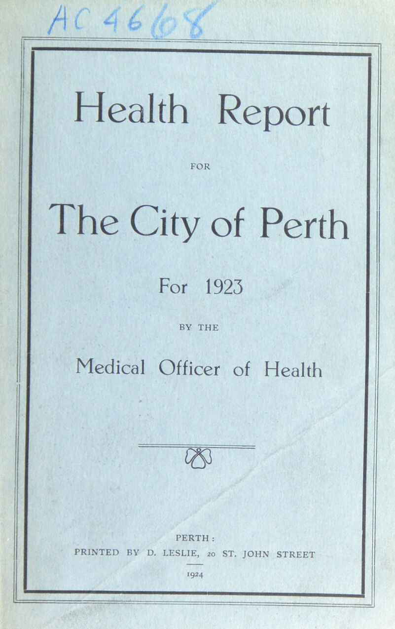 Health Report FOR The City of Perth For 1923 BY THE Medical Officer of Health PERTH : PRINTED BY D. LESLIE, 20 ST. JOHN STREET 1924