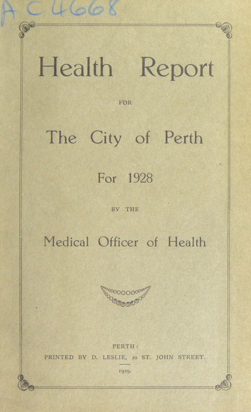 Health Report FOR The City of Perth For 1928 BY THE Medical Officer of Health '^OOOOO0^ PERTH: PRINTED BY D. LESLIE, 20 ST. JOHN STREET. 1929.
