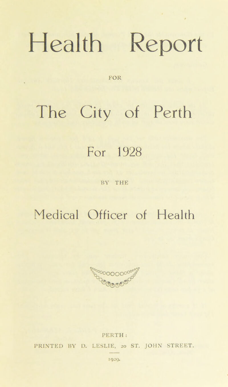 Health Report FOR The City of Perth For 1928 Medical BY THE Officer of Health \°°oooooo^ PERTH: PRINTED BY D. LESLIE, 20 ST. JOHN STREET. 1929.