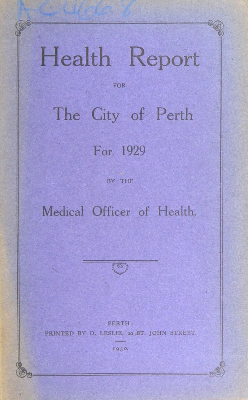 Health Report FOR The City oh Perth For 1929 BY THE Medical Officer of Health. PERTH: PRINTED BY D. LESLIE, 20 .8T. JOHN STREET. 1930.
