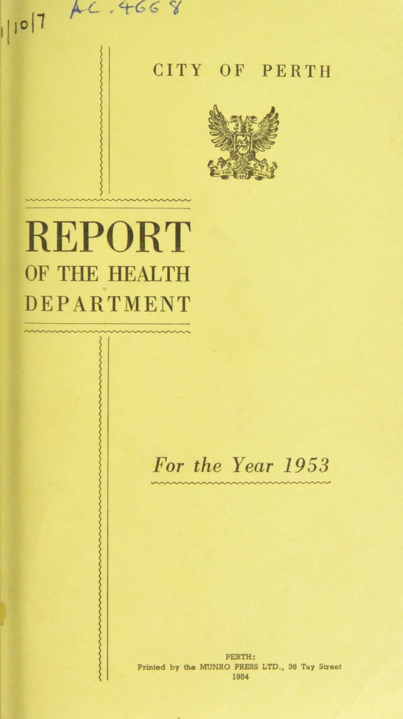 op /16 , <t-6£ Y REPORT OF THE HEALTH DEPARTMENT For the Year 1953 PERTH: Printed by the MUNRO PRESS LTD., 38 Tay Street 1984
