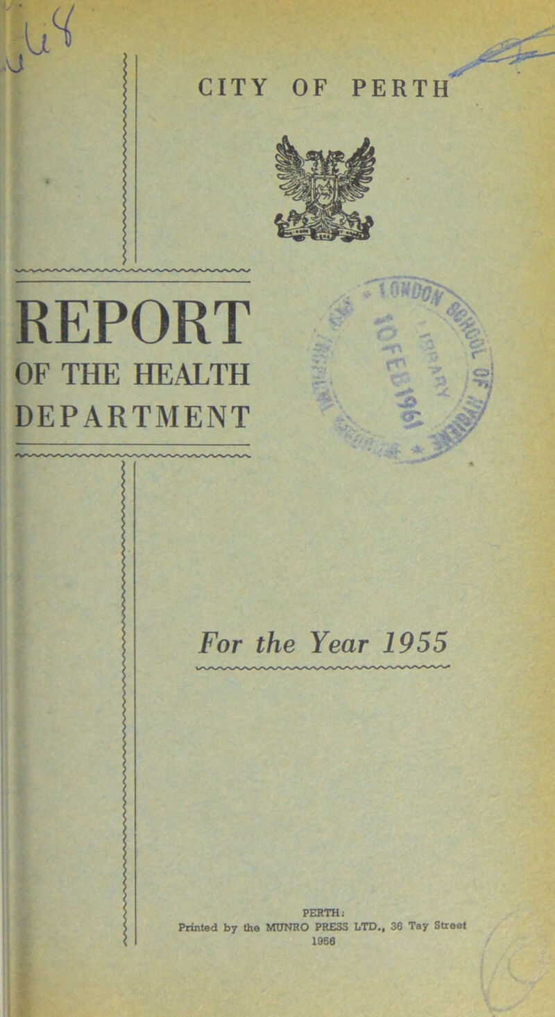 REPORT OF THE HEALTH DEPARTMENT O0» £%- -» % For the Year 1955 PERTH: Printed by the MtJNRO PRESS LTD., 36 Tay Street 1956