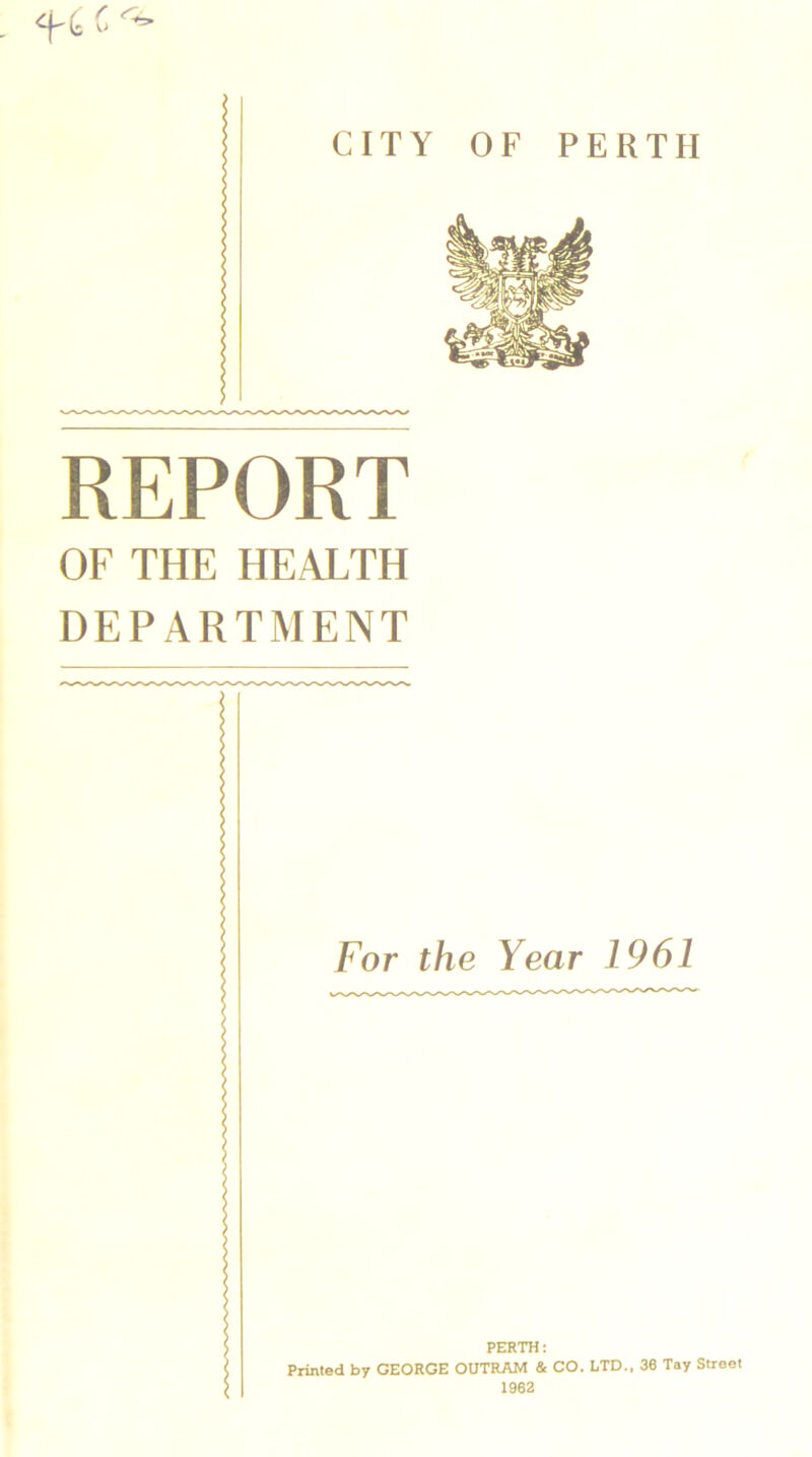 REPORT OF THE HEALTH DEPARTMENT For the Year 1961 PERTH: Printed by GEORGE OUTRAM & CO. LTD., 36 Tay Street 1962