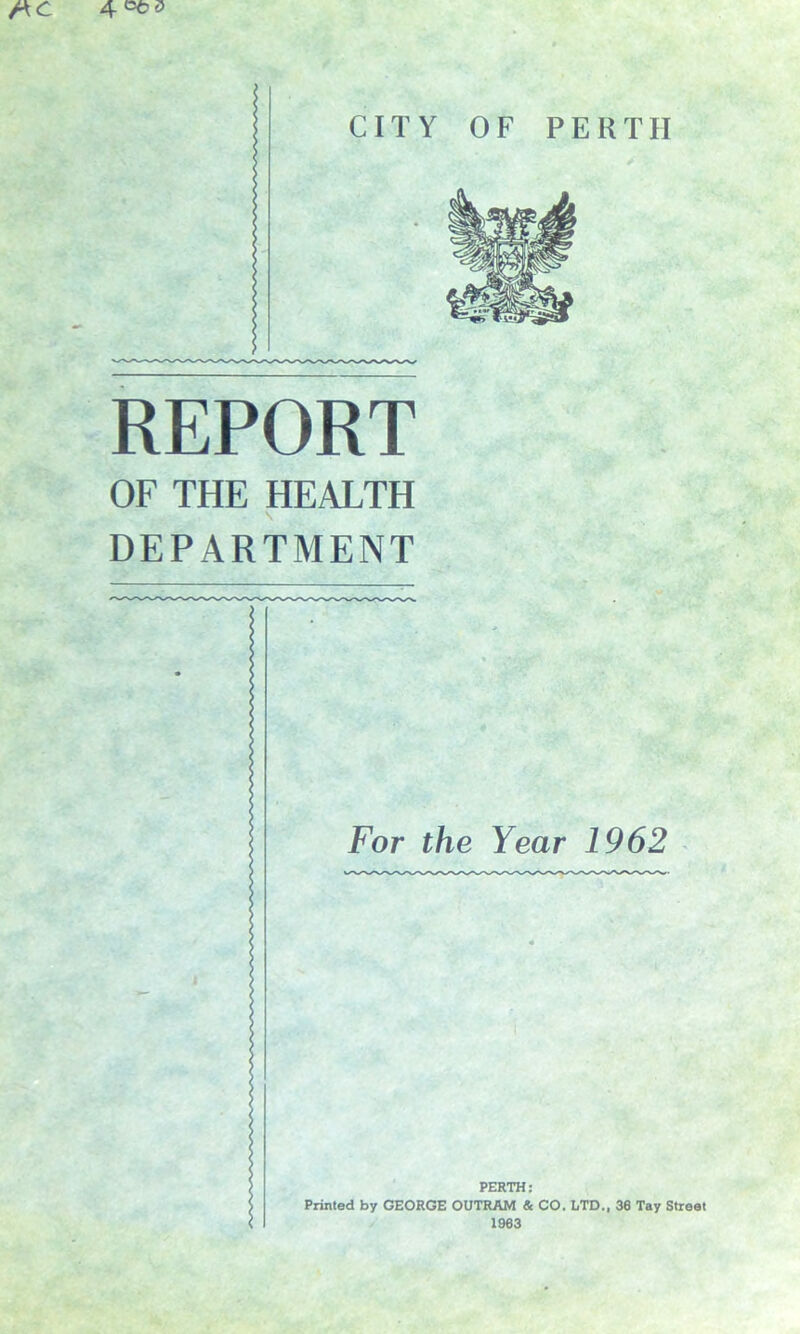 REPORT OF THE HEALTH DEPARTMENT For the Year 1962 PERTH: Printed by GEORGE OUTRAM & CO. LTD., 38 Tay Street 1983