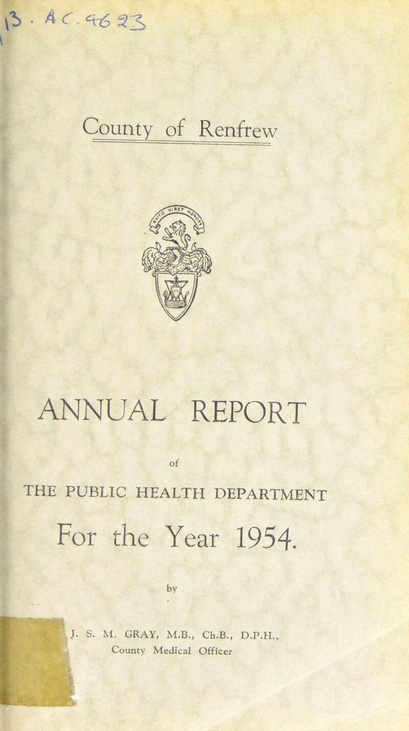 • A <r. <x6 23, County of Renfrew ANNUAL REPORT of THE PUBLIC HEALTH DEPARTMENT For the Year 1954. by J. S. M. GRAY, M.B., Ch.B., D.P.H.,