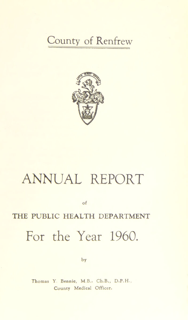 ANNUAL REPORT THE PUBLIC HEALTH DEPARTMENT For the Year 1960. by Thomas Y Bennie, M.B.i Ch.B., D.P. H., County Medical Officer.