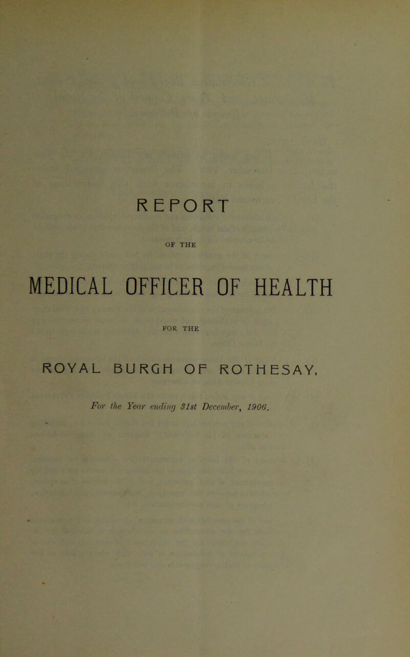 REPORT OF THE MEDICAL OFFICER OF HEALTH FOR THE ROYAL BURGH OF ROTHESAY, For the Year ending 31st December, 1906.