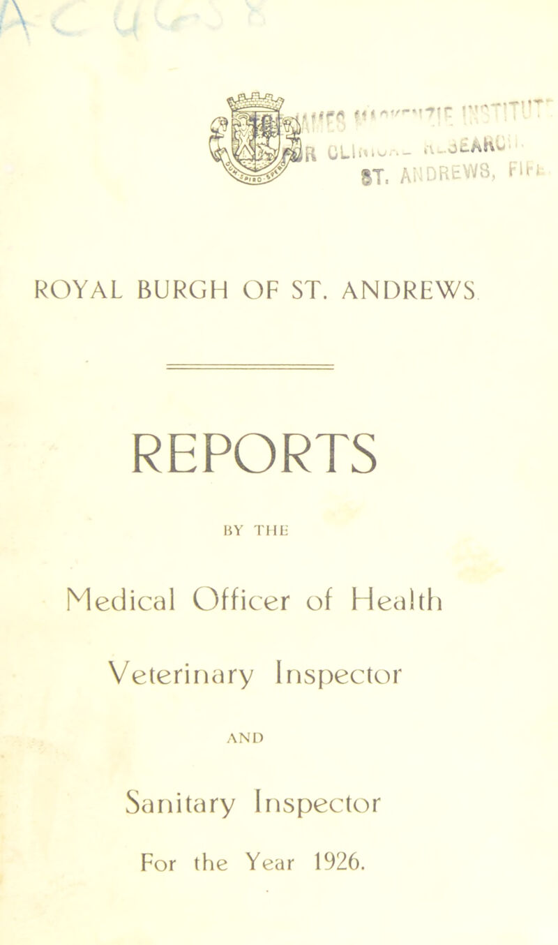 jjffl n'n |*v' ft CLliv-otAK'w' 51, ANDREWS, FIFfc ROYAL BURGH OF ST. ANDREWS REPORTS BY THE Medical Officer of Health Veterinary Inspector AND Sanitary Inspector For the Year 1926.