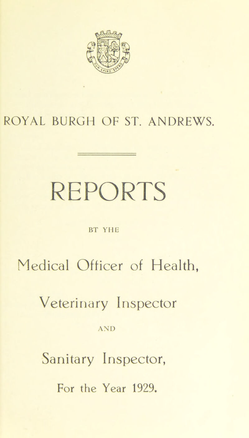 ROYAL BURGH OF ST. ANDREWS. REPORTS BT YHE Medical Officer of Health, Veterinary Inspector AND Sanitary Inspector, For the Year 1929.