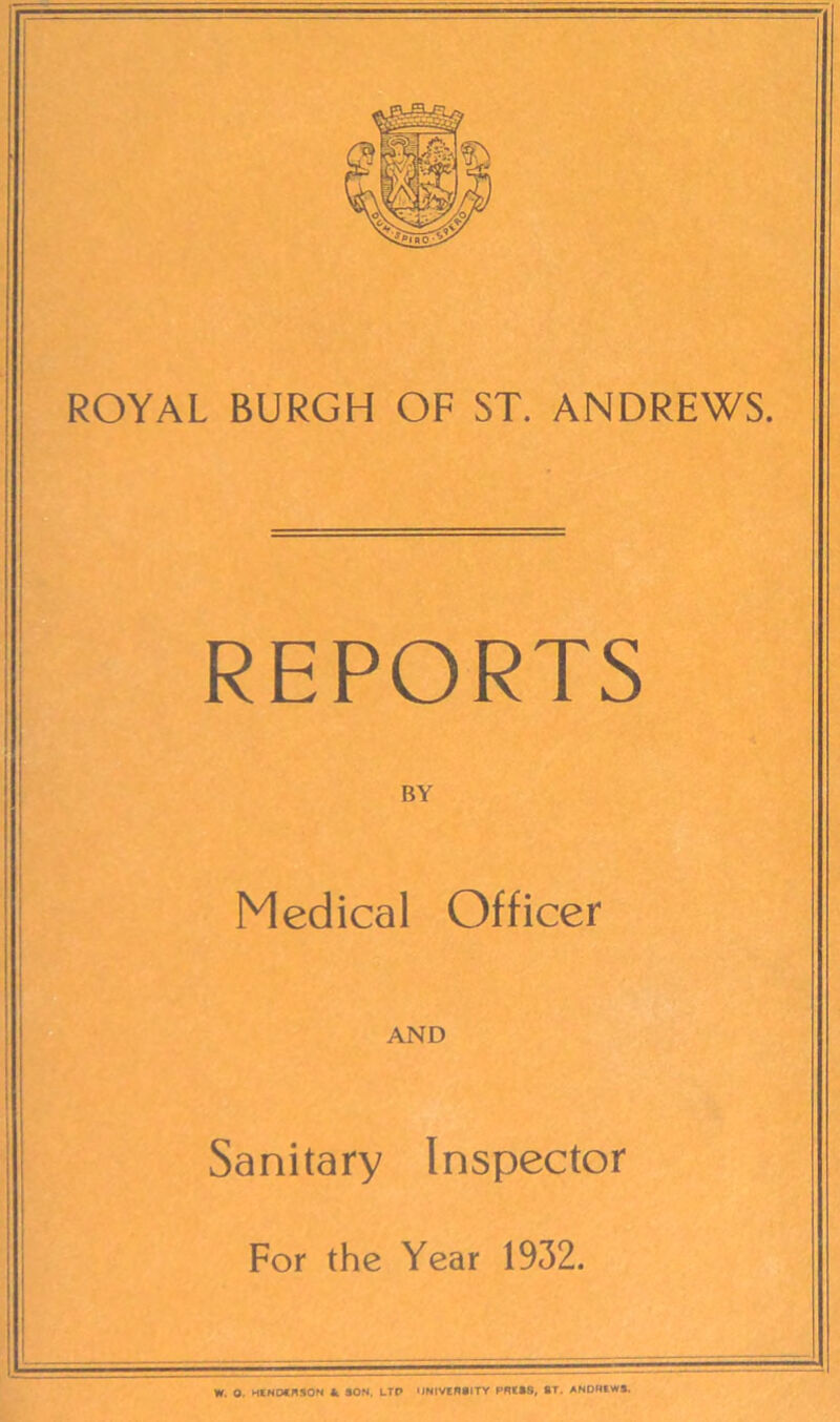 REPORTS BY Medical Officer AND Sanitary Inspector For the Year 1932. W. O. HENDERSON &. SON, LTP UNIVERSITY PRESS, ST. ANDREWS.