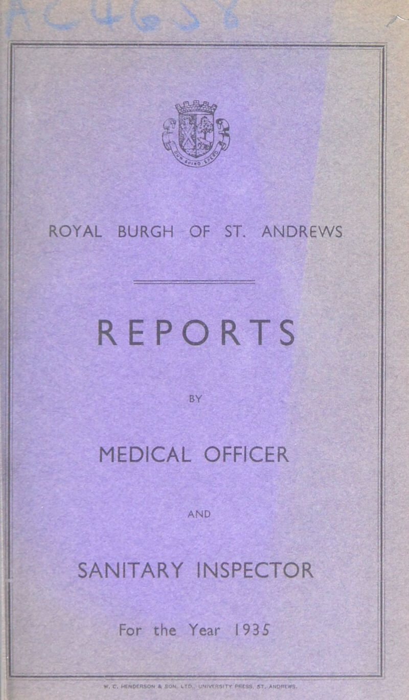 REPORTS BY MEDICAL OFFICER SANITARY INSPECTOR For the Year 1935 W. C. HENDERSON & SOM. LTD., UNIVERSITY PRESS, ST. ANDREWS.