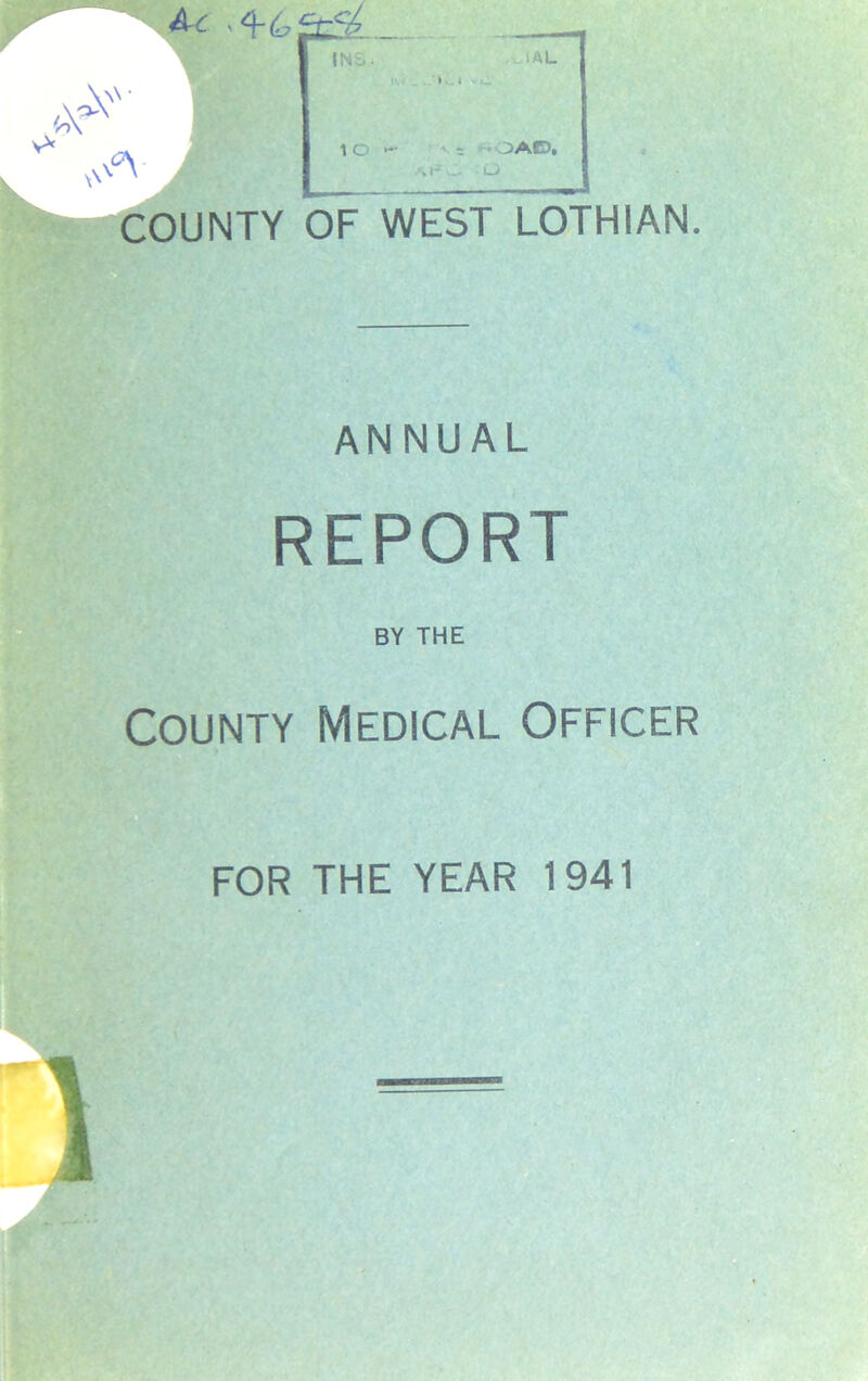 Ac INS. lAL ' u. t 1 O ‘»OADi uJL- -O COUNTY OF WEST LOTHIAN, ANNUAL REPORT BY THE County Medical Officer FOR THE YEAR 1941