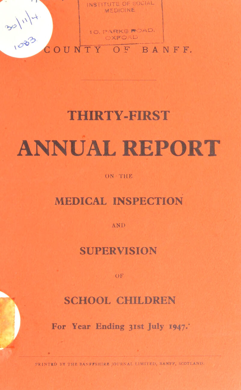 \ V \ institute of social j MEDICINE \ G OU N i o. parks nomo. OXFORD T Y OF BANFF. THIRTY-FIRST ANNUAL REPORT ON THE MEDICAL INSPECTION SUPERVISION OF SCHOOL CHILDREN For Year Ending 31st July 1947.'