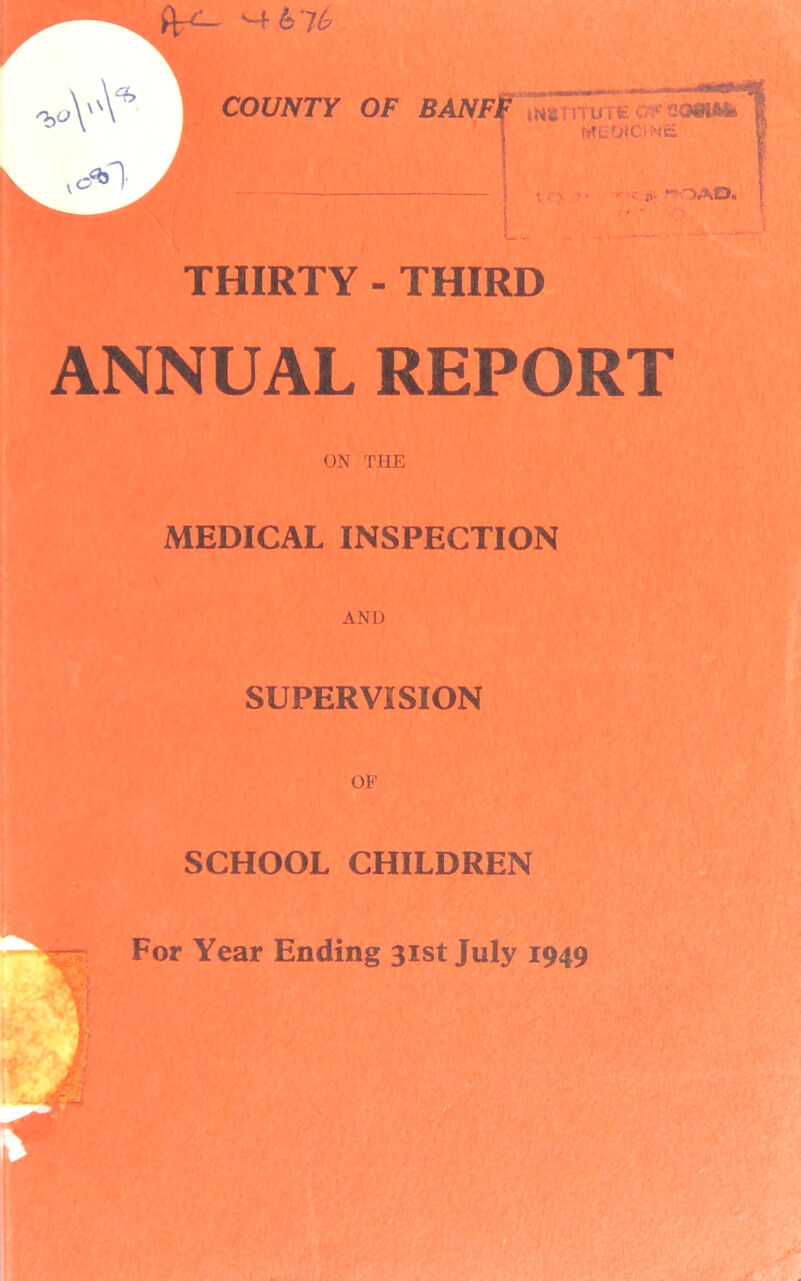 COUNTY OF BANFF mmnic* WEDIGfWfc THIRTY - THIRD - • c i«, 'OAO. ANNUAL REPORT ON THE MEDICAL INSPECTION AND SUPERVISION SCHOOL CHILDREN For Year Ending 31st July 1949