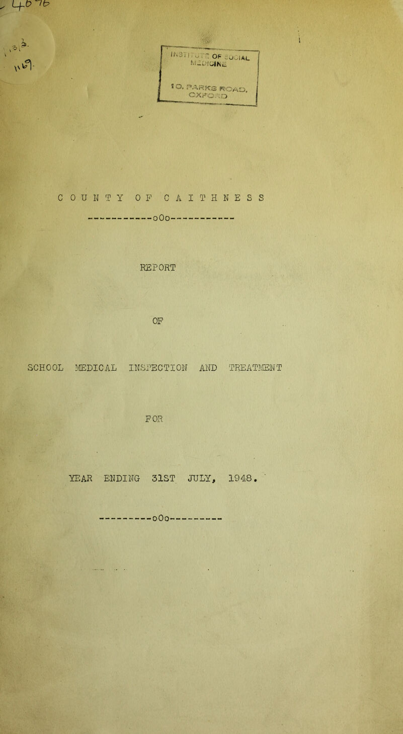 . Lfp-7b COUNTY 0 F C A I T II NESS 0O0 REPORT OF SCHOOL MEDICAL INSPECTION AND TREATMENT FOR YEAR ENDING 31ST JULY, 1948. 0Oo