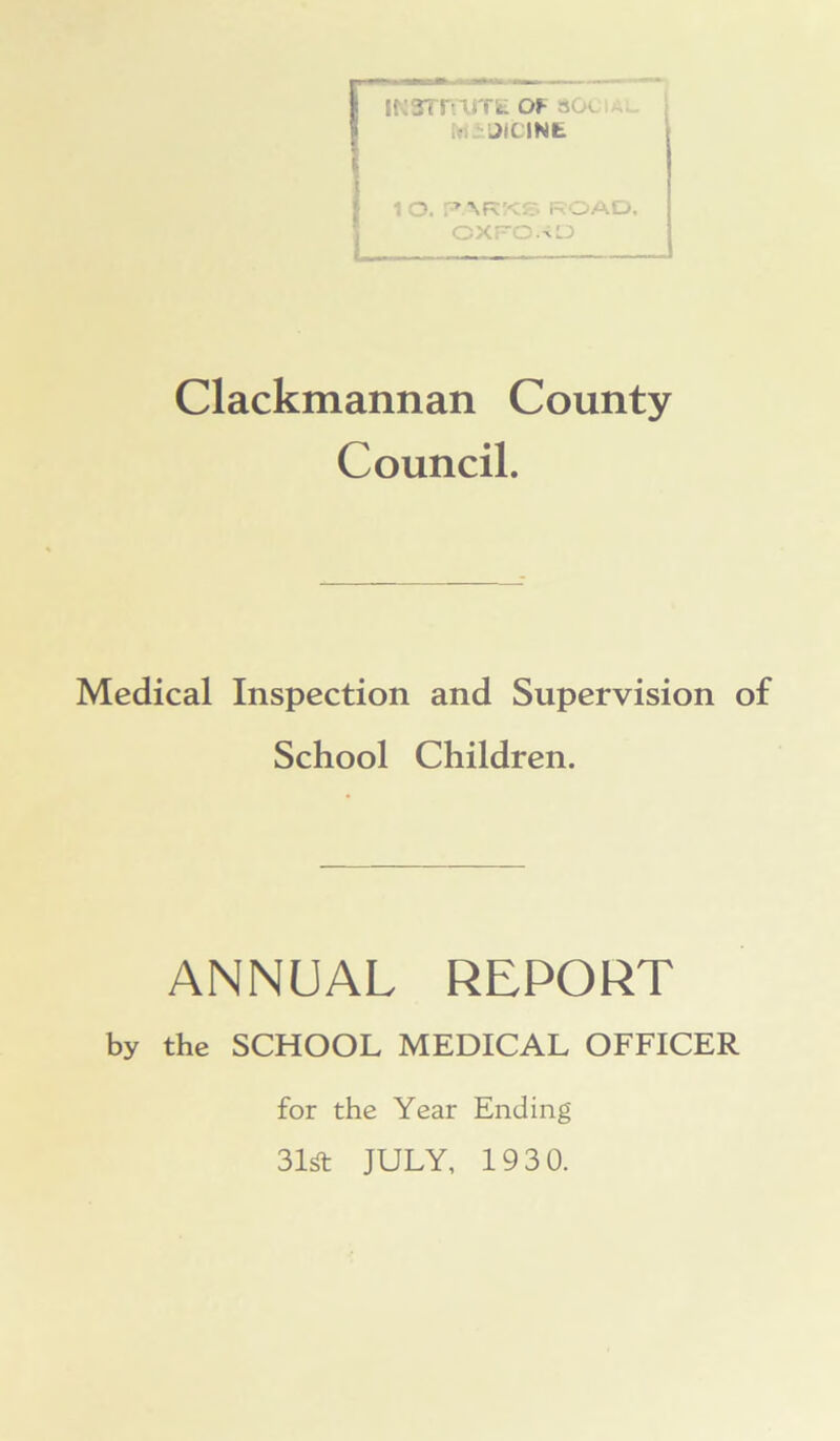 Marram: of so* in JiCINE : O. f’\RKS ROAD. OXFORD Clackmannan County Council. Medical Inspection and Supervision of School Children. ANNUAL REPORT by the SCHOOL MEDICAL OFFICER for the Year Ending 31ft JULY, 1930.