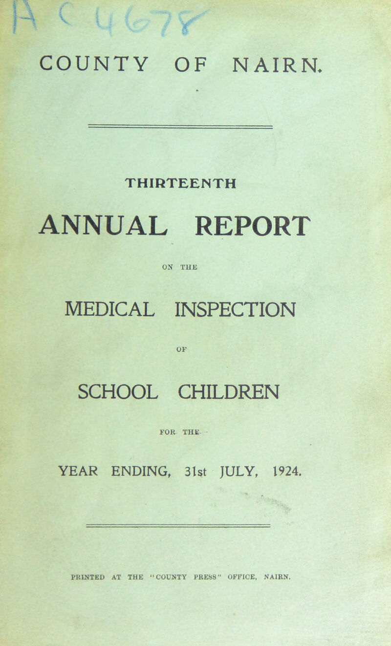 V COUNTY OF NAIRN. THIRTEENTH ANNUAL REPORT ON THE MEDICAL INSPECTION OF SCHOOL CHILDREN FOR THE YEAR ENDING, 3lst JULY, 1924.