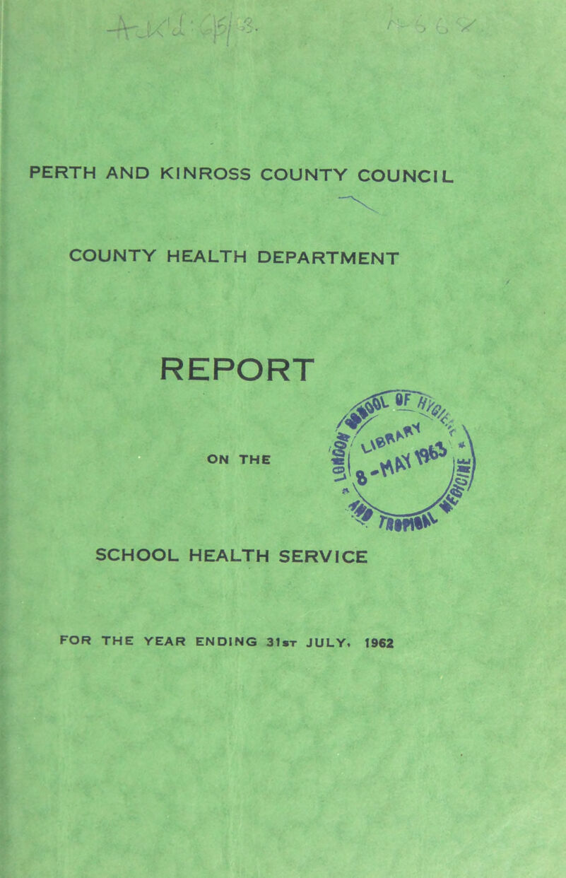 PERTH AND KINROSS COUNTY COUNCIL COUNTY HEALTH DEPARTMENT REPORT SCHOOL HEALTH SERVICE FOR THE YEAR ENDING 31*t JULY, 1962