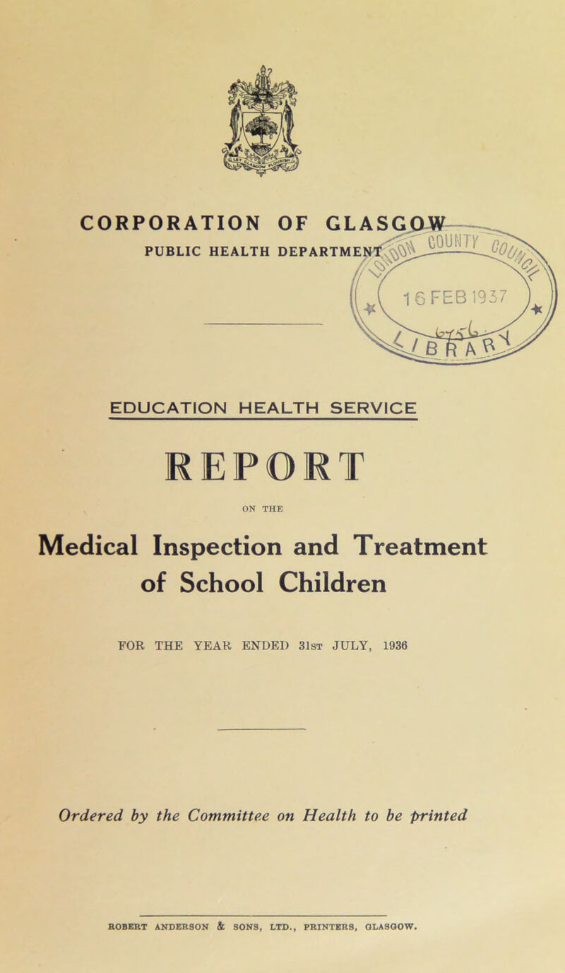 REPORT ON THE Medical Inspection and Treatment of School Children FOR THE YEAR ENDED 31st JULY, 1936 Ordered by the Committee on Health to be printed BOBERT ANDERSON & SONS, LTD., PRINTERS, GLASGOW.