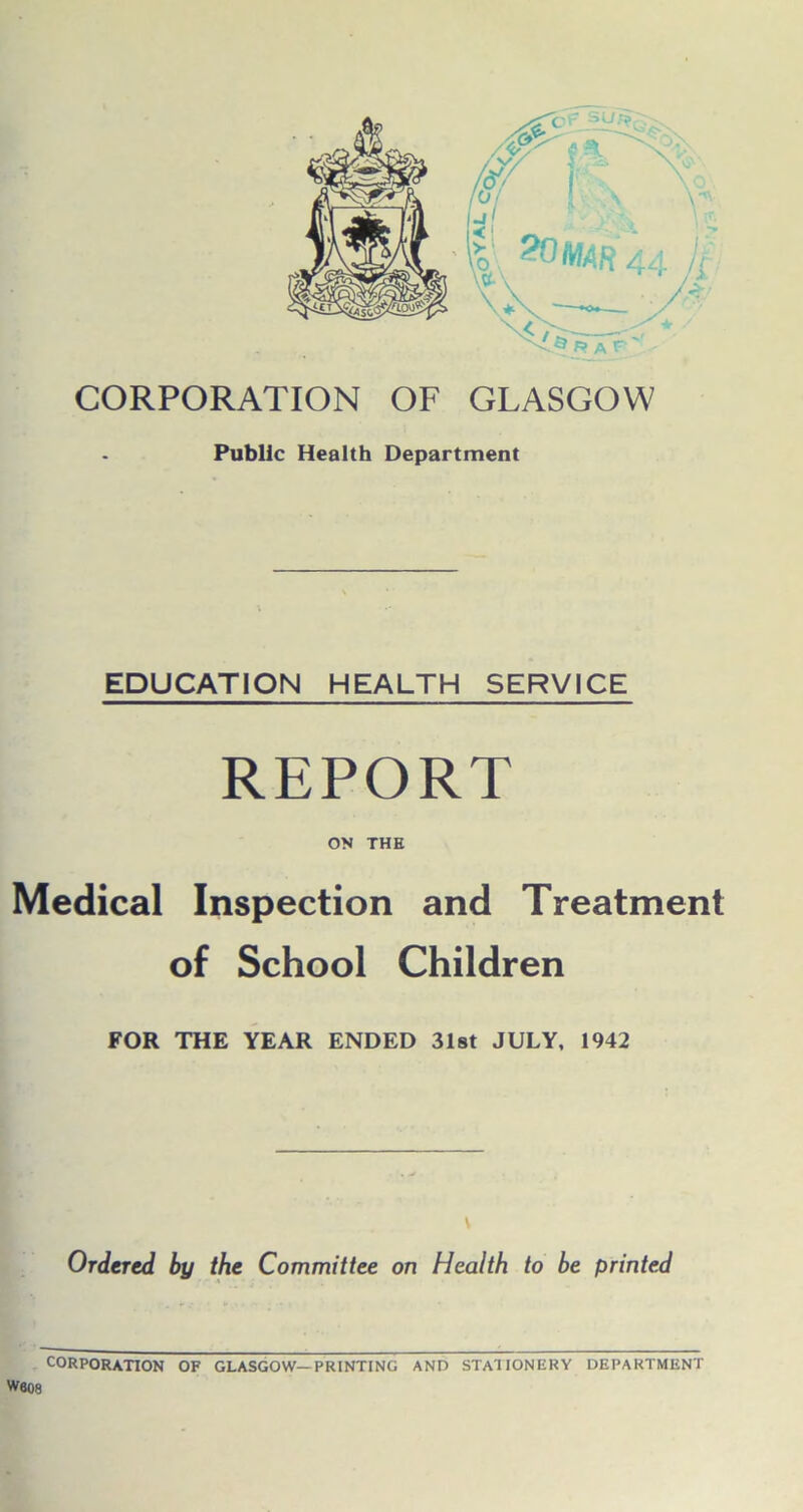 Public Health Department EDUCATION HEALTH SERVICE REPORT ON THE Medical Inspection and Treatment of School Children FOR THE YEAR ENDED 31st JULY, 1942 Ordered by the Committee on Health to be printed CORPORATION OF GLASGOW—PRINTING AND STATIONERY DEPARTMENT W608