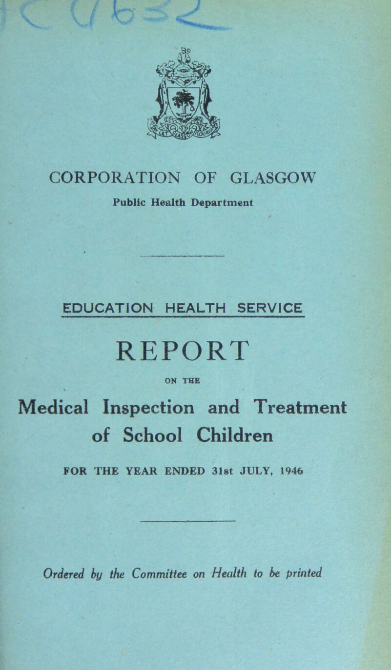 Public Health Department EDUCATION HEALTH SERVICE REPORT ON THE % » Medical Inspection and Treatment of School Children FOR THE YEAR ENDED 31st JULY, 1946 Ordered by the Committee on Health to be printed